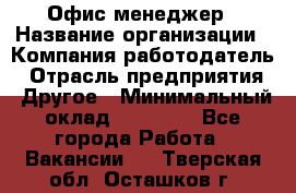 Офис-менеджер › Название организации ­ Компания-работодатель › Отрасль предприятия ­ Другое › Минимальный оклад ­ 23 000 - Все города Работа » Вакансии   . Тверская обл.,Осташков г.